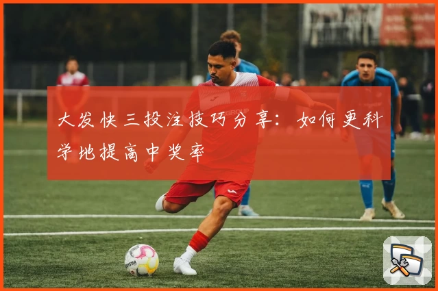 大发快三投注技巧分享：如何更科学地提高中奖率