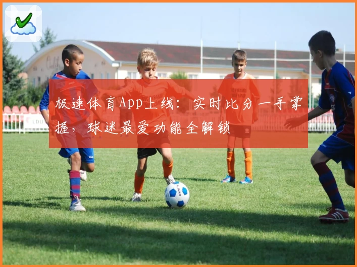极速体育App上线：实时比分一手掌握，球迷最爱功能全解锁