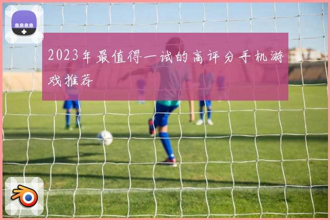 2023年最值得一试的高评分手机游戏推荐