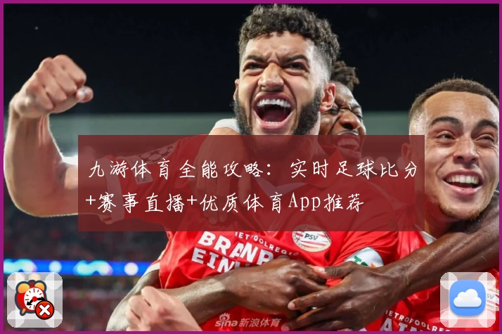 九游体育全能攻略：实时足球比分+赛事直播+优质体育App推荐