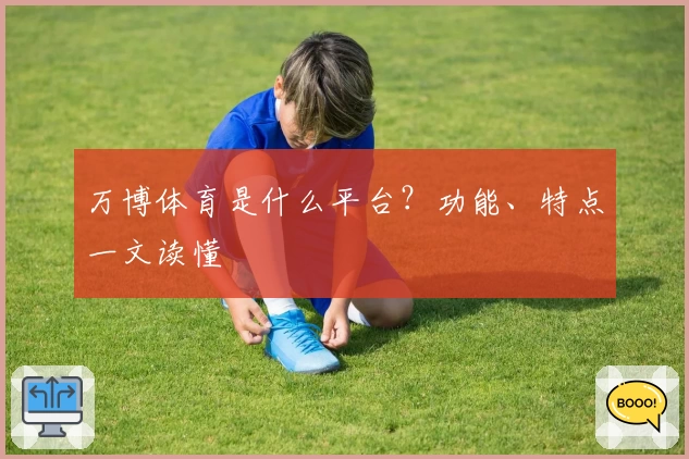 万博体育是什么平台？功能、特点一文读懂