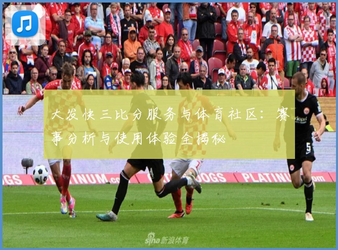 大发快三比分服务与体育社区：赛事分析与使用体验全揭秘