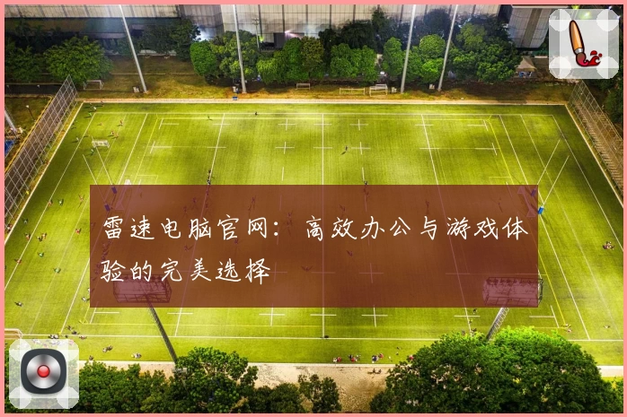 雷速电脑官网:高效办公与游戏体验的完美选择