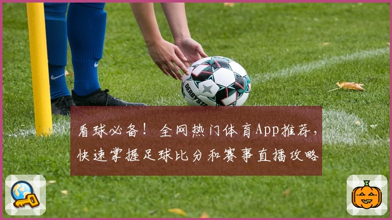看球必备！全网热门体育App推荐，快速掌握足球比分和赛事直播攻略
