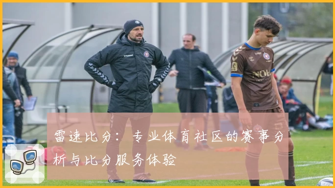 雷速比分：专业体育社区的赛事分析与比分服务体验