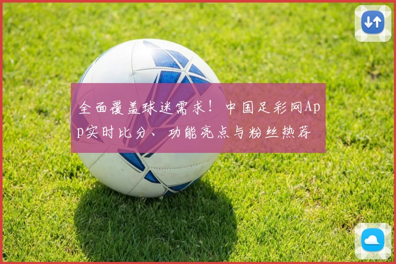 全面覆盖球迷需求！中国足彩网App实时比分、功能亮点与粉丝热荐