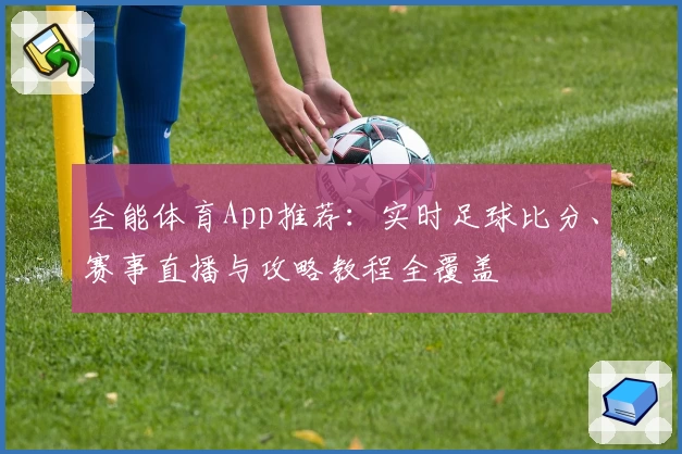 全能体育App推荐：实时足球比分、赛事直播与攻略教程全覆盖