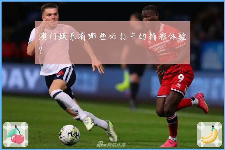 澳门娱乐有哪些必打卡的精彩体验？