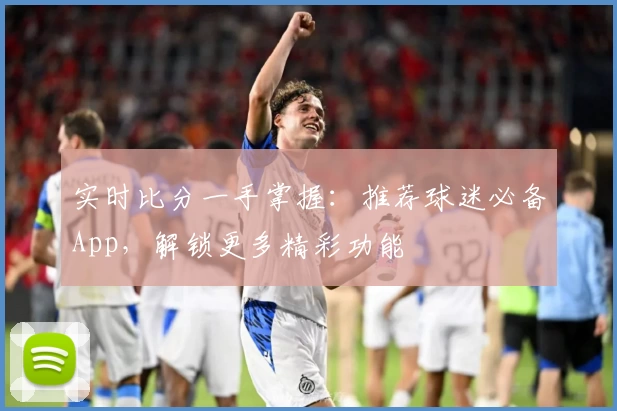 实时比分一手掌握：推荐球迷必备App，解锁更多精彩功能