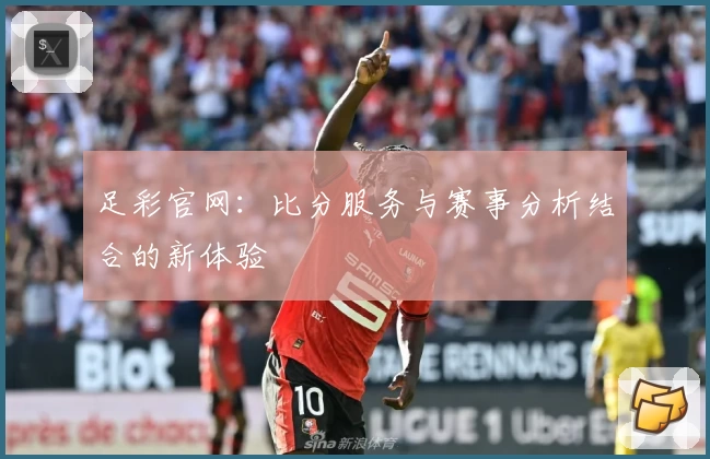 足彩官网：比分服务与赛事分析结合的新体验