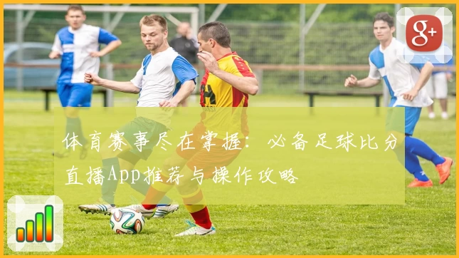 体育赛事尽在掌握：必备足球比分直播App推荐与操作攻略
