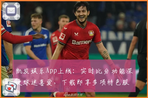 凯发娱乐App上线：实时比分功能深受球迷喜爱，下载即享多项特色服务