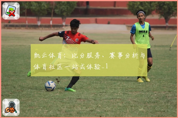 凯云体育：比分服务、赛事分析与体育社区一站式体验_1