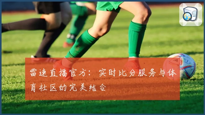 雷速直播官方：实时比分服务与体育社区的完美结合