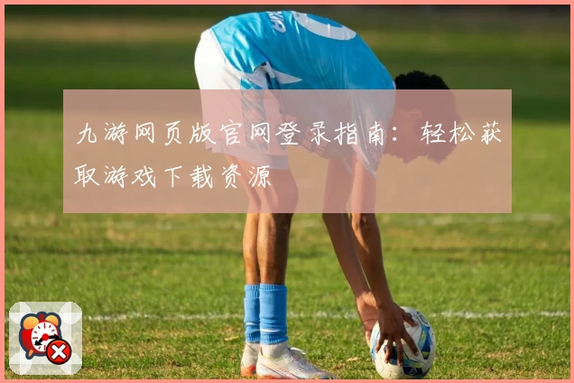 九游网页版官网登录指南：轻松获取游戏下载资源