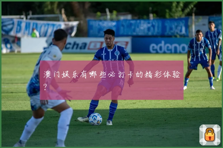 澳门娱乐有哪些必打卡的精彩体验？