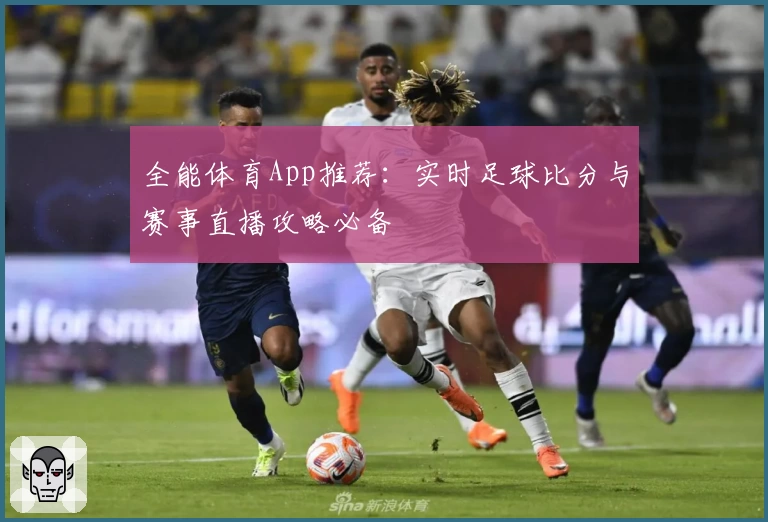 全能体育App推荐:实时足球比分与赛事直播攻略必备