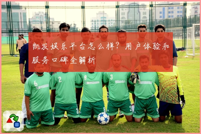 凯发娱乐平台怎么样？用户体验和服务口碑全解析