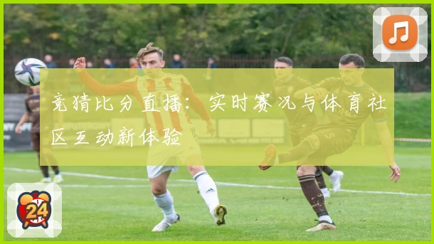 竞猜比分直播：实时赛况与体育社区互动新体验