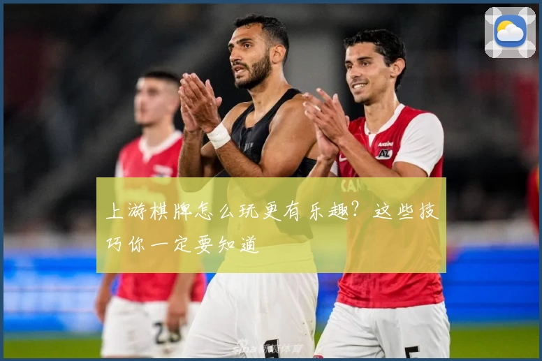 上游棋牌怎么玩更有乐趣？这些技巧你一定要知道