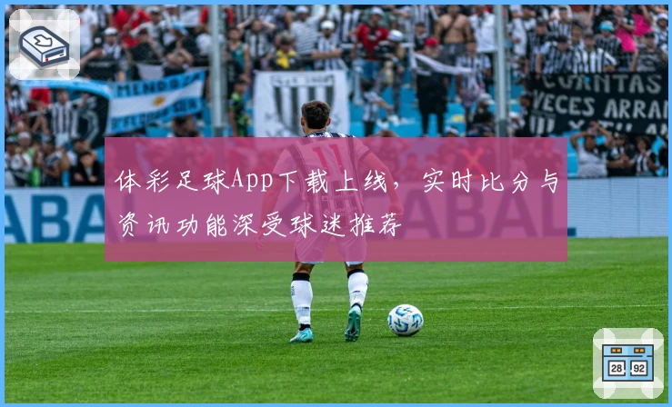 体彩足球App下载上线，实时比分与资讯功能深受球迷推荐