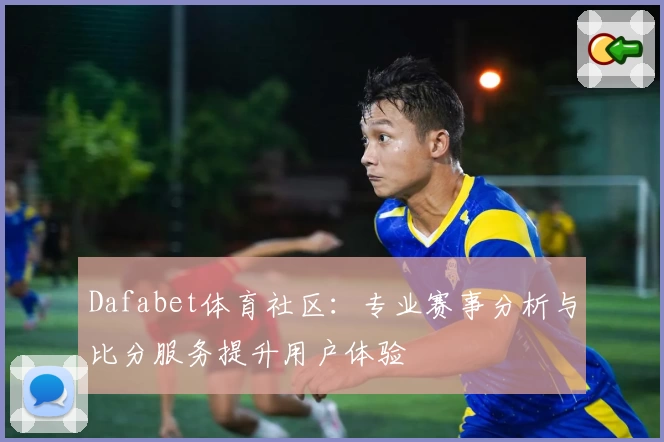 Dafabet体育社区：专业赛事分析与比分服务提升用户体验