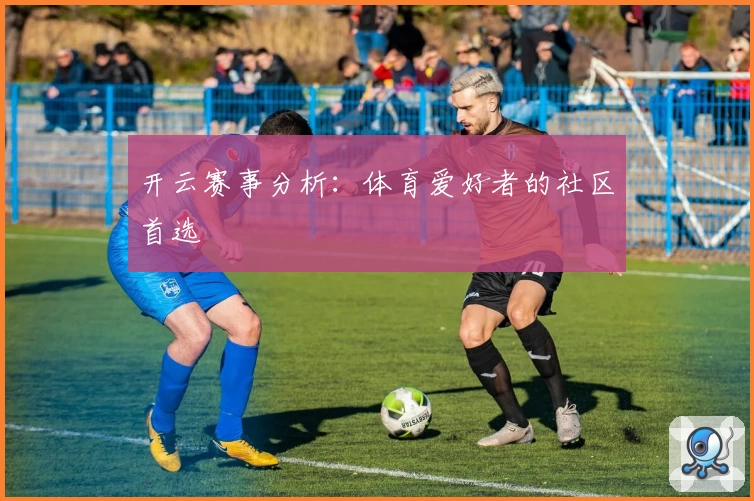 开云赛事分析：体育爱好者的社区首选