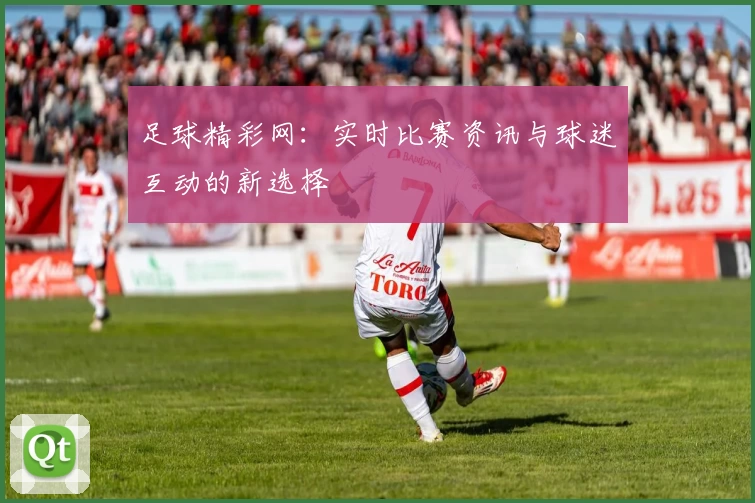 足球精彩网：实时比赛资讯与球迷互动的新选择