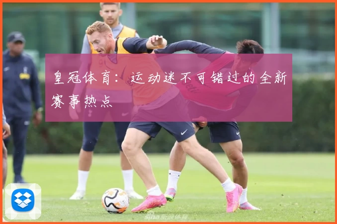 皇冠体育：运动迷不可错过的全新赛事热点