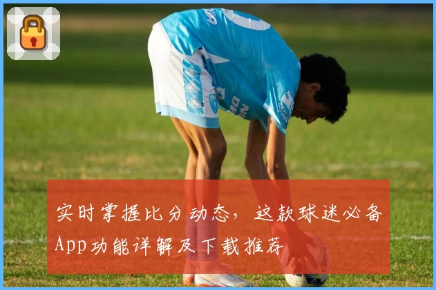 实时掌握比分动态，这款球迷必备App功能详解及下载推荐