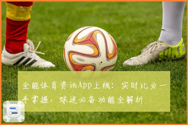 全能体育资讯App上线：实时比分一手掌握，球迷必备功能全解析
