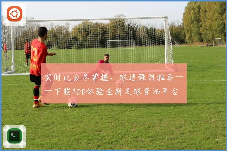 实时比分尽掌握，球迷强烈推荐——下载App体验全新足球资讯平台