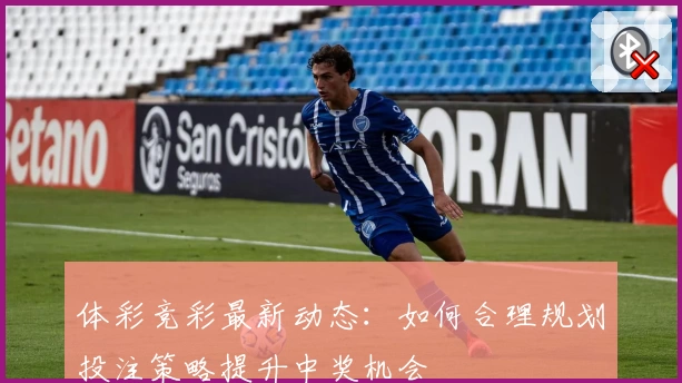 体彩竞彩最新动态：如何合理规划投注策略提升中奖机会