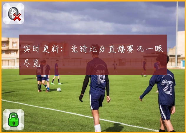 实时更新：竞猜比分直播赛况一眼尽览